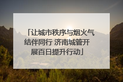 让城市秩序与烟火气结伴同行 济南城管开展百日提升行动