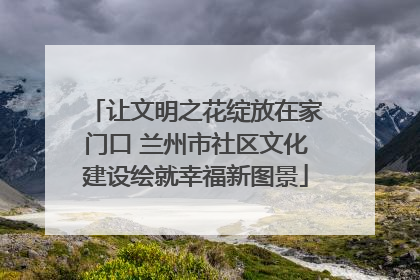 让文明之花绽放在家门口 兰州市社区文化建设绘就幸福新图景
