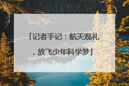 记者手记：航天观礼，放飞少年科学梦