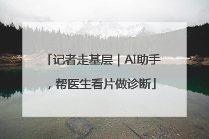 记者走基层｜AI助手，帮医生看片做诊断