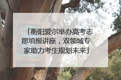衡阳爱尔举办高考志愿填报讲座，双领域专家助力考生规划未来