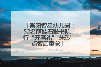 衡阳智星幼儿园：52名萌娃石鼓书院行“开笔礼” 朱砂点智启童蒙