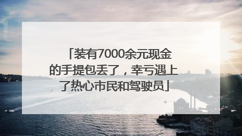 装有7000余元现金的手提包丢了，幸亏遇上了热心市民和驾驶员