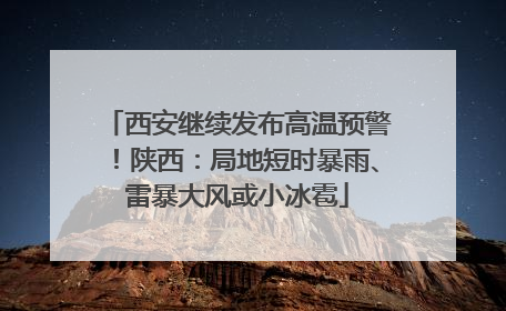 西安继续发布高温预警！陕西：局地短时暴雨、雷暴大风或小冰雹