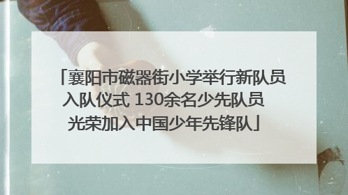 襄阳市磁器街小学举行新队员入队仪式 130余名少先队员光荣加入中国少年先锋队