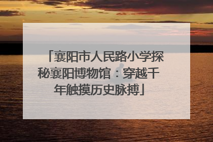 襄阳市人民路小学探秘襄阳博物馆：穿越千年触摸历史脉搏