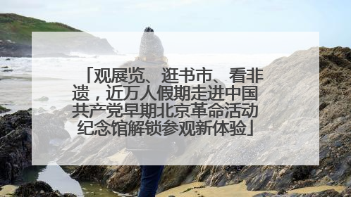 观展览、逛书市、看非遗，近万人假期走进中国共产党早期北京革命活动纪念馆解锁参观新体验