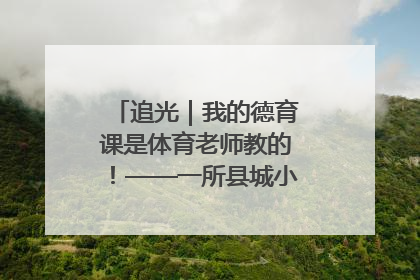 追光｜我的德育课是体育老师教的！——一所县城小学的思政课改革