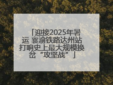 迎接2025年暑运 襄渝铁路达州站打响史上最大规模换岔“攻坚战”