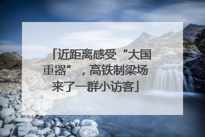 近距离感受“大国重器”，高铁制梁场来了一群小访客