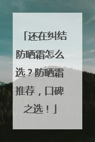 还在纠结防晒霜怎么选？防晒霜推荐，口碑之选！
