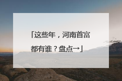 这些年，河南首富都有谁？盘点→
