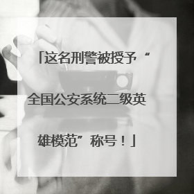 这名刑警被授予“全国公安系统二级英雄模范”称号！