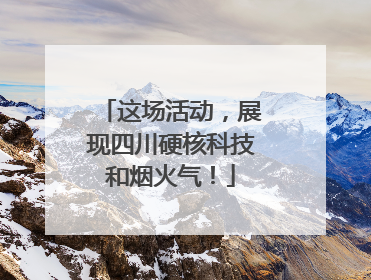 这场活动，展现四川硬核科技和烟火气！