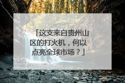 这支来自贵州山区的打火机,何以点亮全球市场?