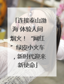 连接泰山渤海 体验人间烟火！“网红”绿皮小火车，新时代迎来新使命