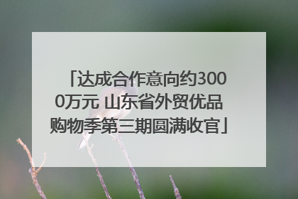 达成合作意向约3000万元 山东省外贸优品购物季第三期圆满收官