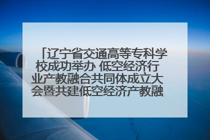辽宁省交通高等专科学校成功举办 低空经济行业产教融合共同体成立大会暨共建低空经济产教融合新生态论坛