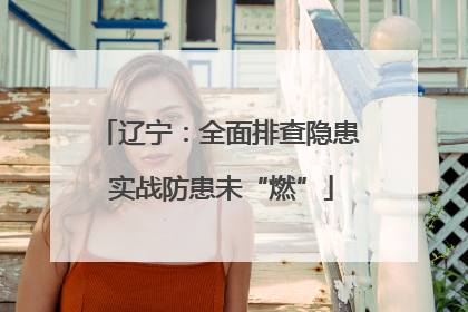 辽宁：全面排查隐患 实战防患未“燃”