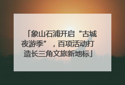 象山石浦开启“古城夜游季”，百项活动打造长三角文旅新地标
