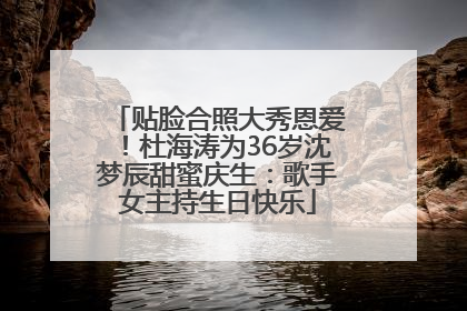 贴脸合照大秀恩爱！杜海涛为36岁沈梦辰甜蜜庆生：歌手女主持生日快乐