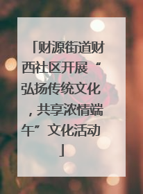 财源街道财西社区开展“弘扬传统文化，共享浓情端午”文化活动