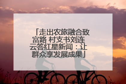 走出农旅融合致富路 村支书刘连云答红星新闻：让群众享发展成果