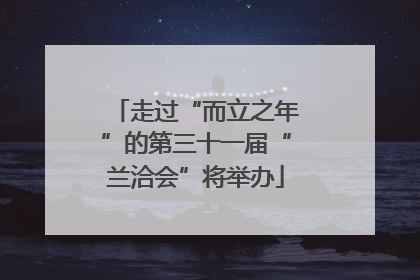 走过“而立之年”的第三十一届“兰洽会”将举办