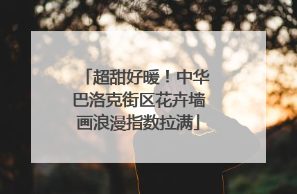 超甜好暖！中华巴洛克街区花卉墙画浪漫指数拉满