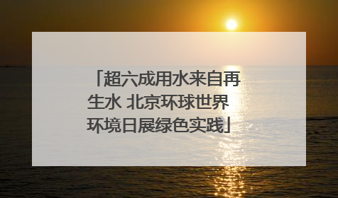 超六成用水来自再生水 北京环球世界环境日展绿色实践
