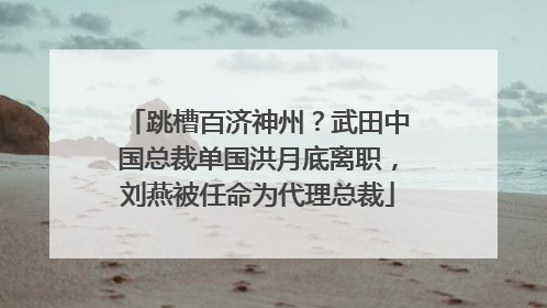 跳槽百济神州？武田中国总裁单国洪月底离职，刘燕被任命为代理总裁