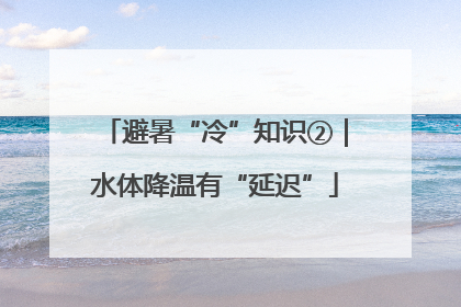 避暑“冷”知识②｜水体降温有“延迟”
