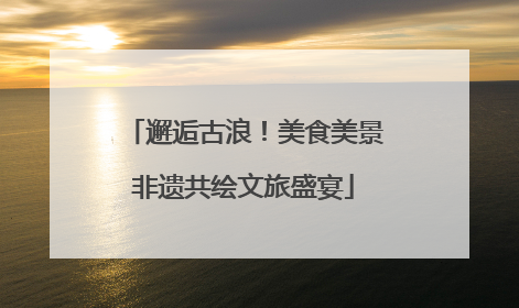 邂逅古浪！美食美景非遗共绘文旅盛宴