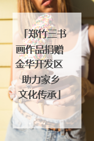 郑竹三书画作品捐赠金华开发区 助力家乡文化传承