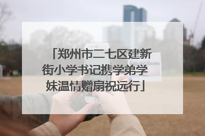 郑州市二七区建新街小学书记携学弟学妹温情赠扇祝远行
