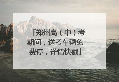 郑州高（中）考期间，送考车辆免费停，详情快戳