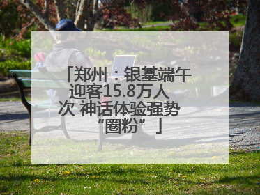 郑州：银基端午迎客15.8万人次 神话体验强势“圈粉”