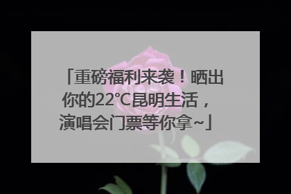 重磅福利来袭！晒出你的22℃昆明生活，演唱会门票等你拿~