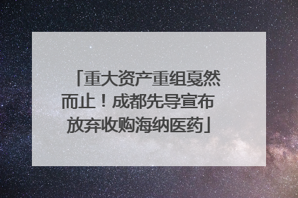 重大资产重组戛然而止！成都先导宣布放弃收购海纳医药
