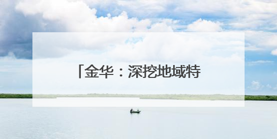 金华：深挖地域特色、抢抓保护机遇，推动传统村落保护利用融合发展