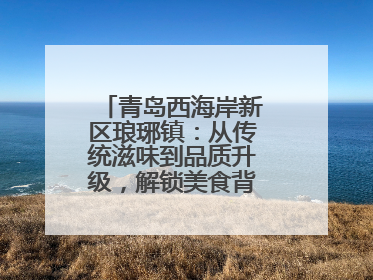 青岛西海岸新区琅琊镇：从传统滋味到品质升级，解锁美食背后的文化密码