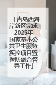 青岛西海岸新区完成2025年国家基本公共卫生服务疾控项目暨医防融合督导工作