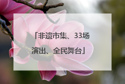 非遗市集、33场演出、全民舞台
