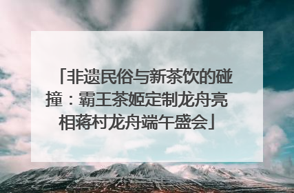 非遗民俗与新茶饮的碰撞：霸王茶姬定制龙舟亮相蒋村龙舟端午盛会
