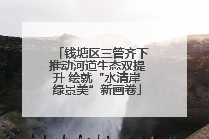 钱塘区三管齐下推动河道生态双提升 绘就“水清岸绿景美”新画卷