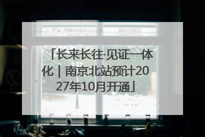 长来长往·见证一体化｜南京北站预计2027年10月开通