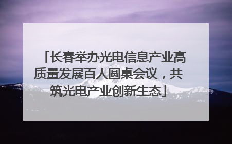 长春举办光电信息产业高质量发展百人圆桌会议，共筑光电产业创新生态