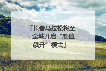 长春马拉松将至，全城开启“颜值飙升”模式