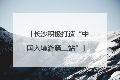 长沙积极打造“中国入境游第二站”