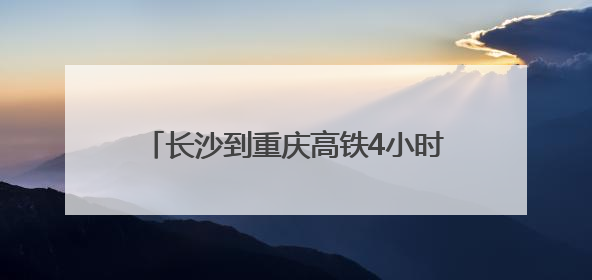 长沙到重庆高铁4小时 渝厦高铁渝黔段7月1日开通，今起可买票